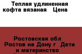 Теплая удлиненная кофта,вязаная › Цена ­ 900 - Ростовская обл., Ростов-на-Дону г. Дети и материнство » Детская одежда и обувь   . Ростовская обл.,Ростов-на-Дону г.